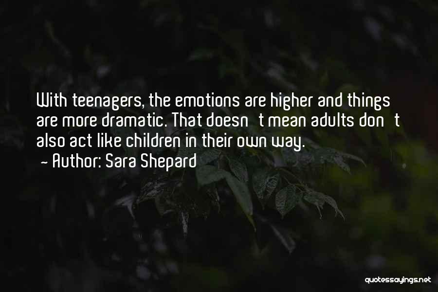 Sara Shepard Quotes: With Teenagers, The Emotions Are Higher And Things Are More Dramatic. That Doesn't Mean Adults Don't Also Act Like Children