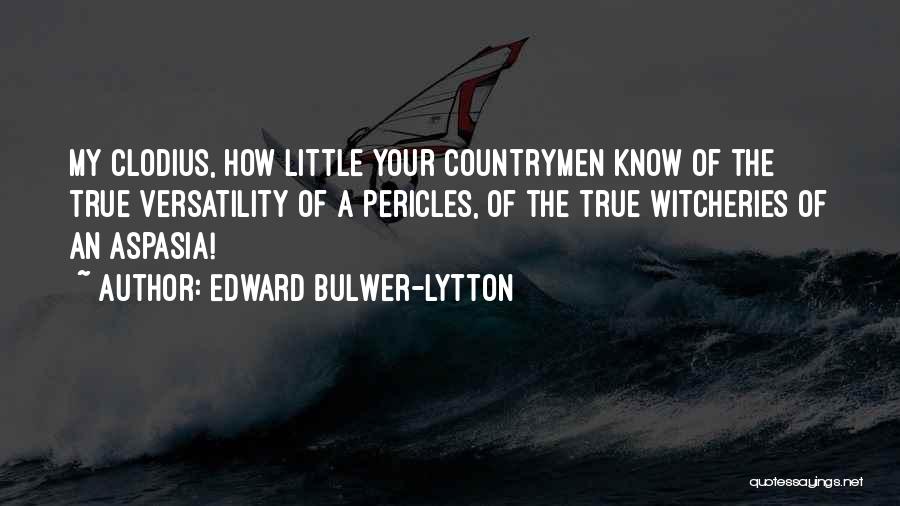 Edward Bulwer-Lytton Quotes: My Clodius, How Little Your Countrymen Know Of The True Versatility Of A Pericles, Of The True Witcheries Of An