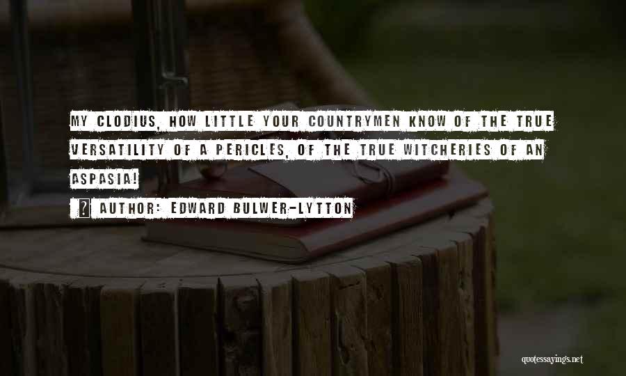 Edward Bulwer-Lytton Quotes: My Clodius, How Little Your Countrymen Know Of The True Versatility Of A Pericles, Of The True Witcheries Of An