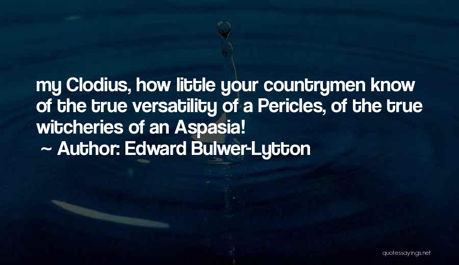 Edward Bulwer-Lytton Quotes: My Clodius, How Little Your Countrymen Know Of The True Versatility Of A Pericles, Of The True Witcheries Of An