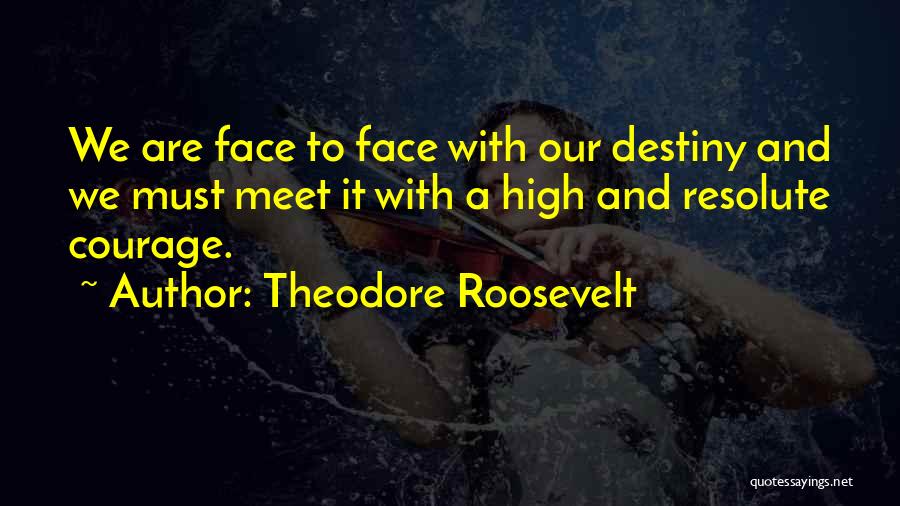 Theodore Roosevelt Quotes: We Are Face To Face With Our Destiny And We Must Meet It With A High And Resolute Courage.