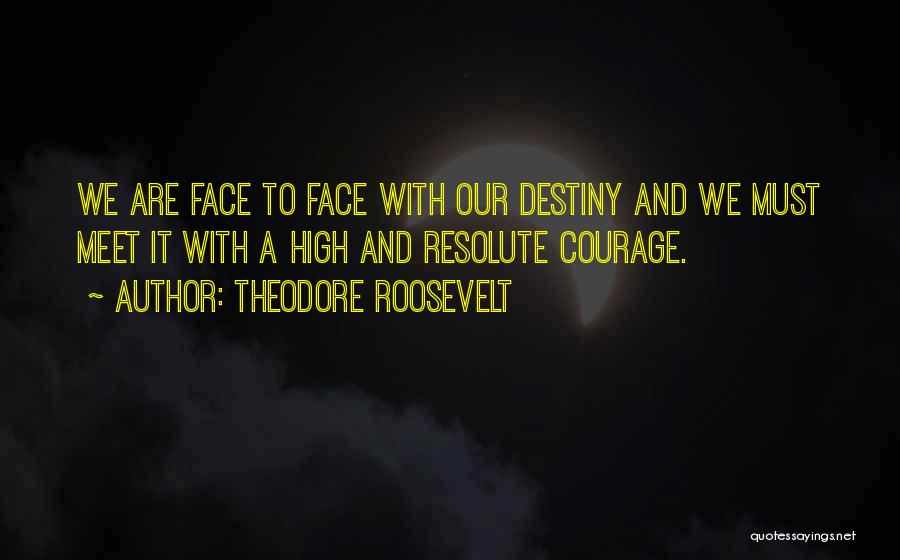 Theodore Roosevelt Quotes: We Are Face To Face With Our Destiny And We Must Meet It With A High And Resolute Courage.