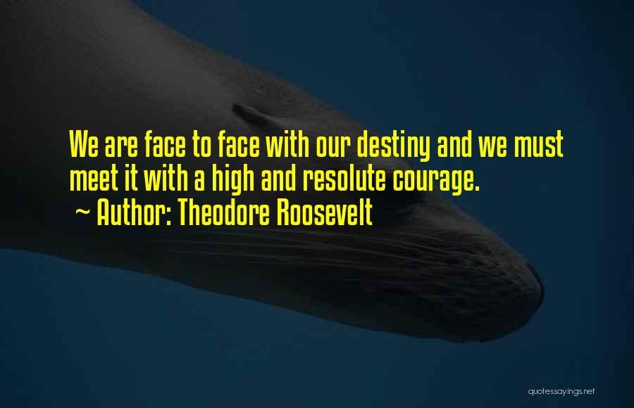 Theodore Roosevelt Quotes: We Are Face To Face With Our Destiny And We Must Meet It With A High And Resolute Courage.