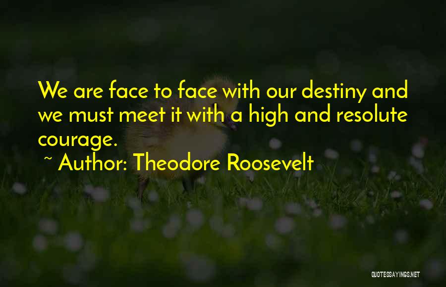 Theodore Roosevelt Quotes: We Are Face To Face With Our Destiny And We Must Meet It With A High And Resolute Courage.