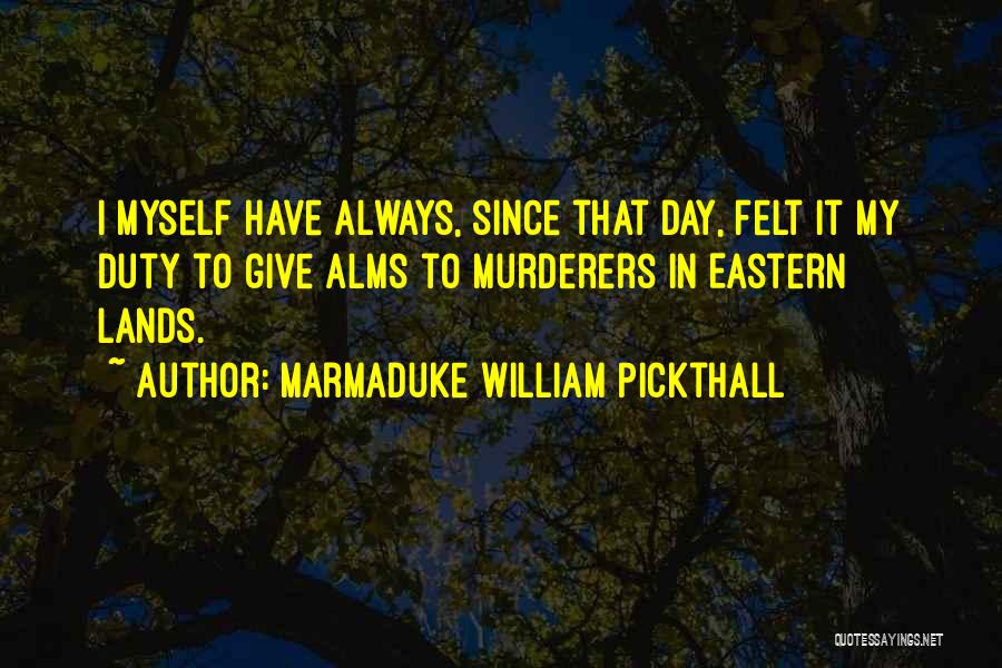 Marmaduke William Pickthall Quotes: I Myself Have Always, Since That Day, Felt It My Duty To Give Alms To Murderers In Eastern Lands.