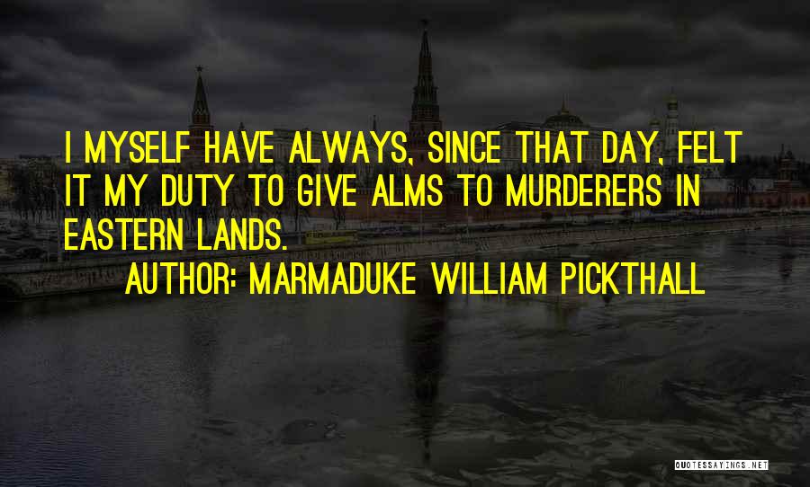 Marmaduke William Pickthall Quotes: I Myself Have Always, Since That Day, Felt It My Duty To Give Alms To Murderers In Eastern Lands.