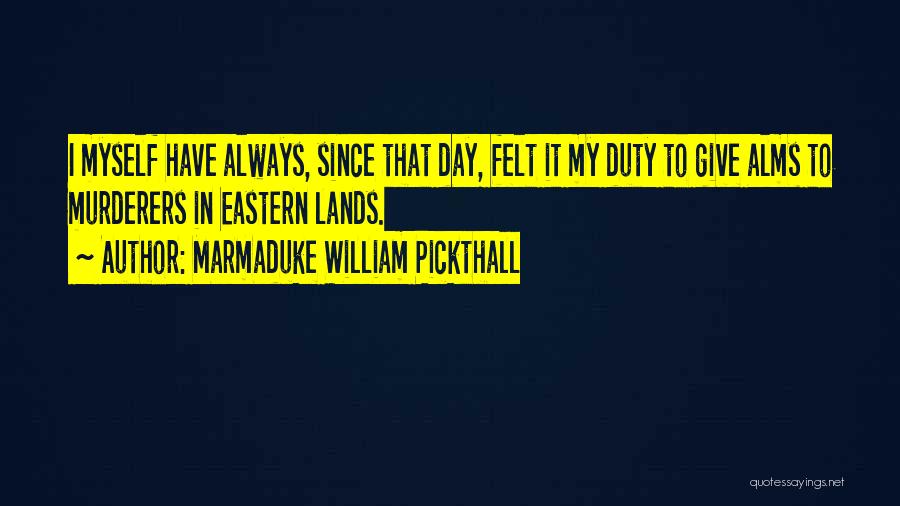 Marmaduke William Pickthall Quotes: I Myself Have Always, Since That Day, Felt It My Duty To Give Alms To Murderers In Eastern Lands.