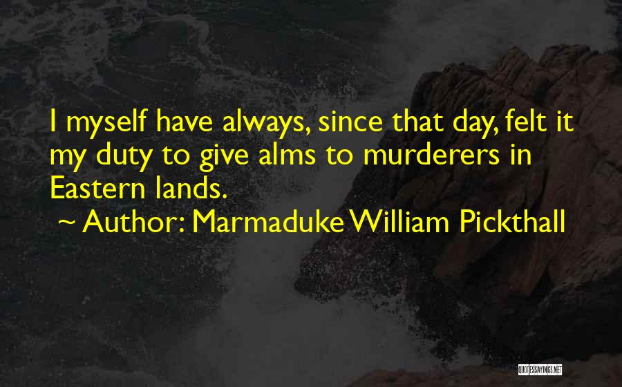 Marmaduke William Pickthall Quotes: I Myself Have Always, Since That Day, Felt It My Duty To Give Alms To Murderers In Eastern Lands.