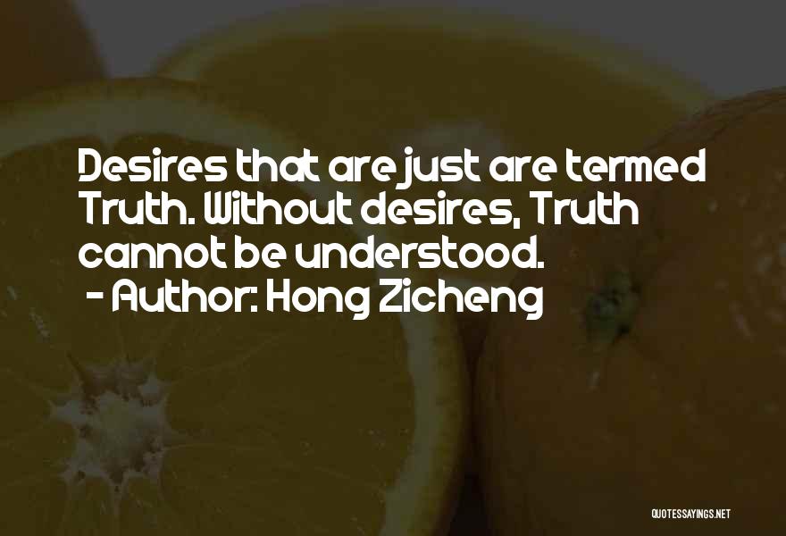 Hong Zicheng Quotes: Desires That Are Just Are Termed Truth. Without Desires, Truth Cannot Be Understood.