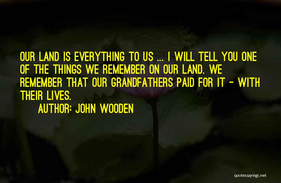 John Wooden Quotes: Our Land Is Everything To Us ... I Will Tell You One Of The Things We Remember On Our Land.