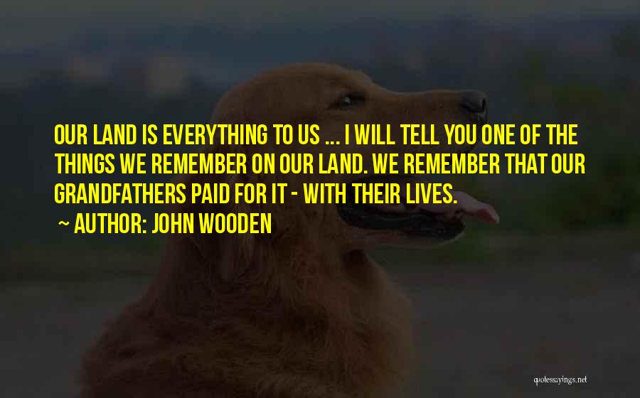 John Wooden Quotes: Our Land Is Everything To Us ... I Will Tell You One Of The Things We Remember On Our Land.