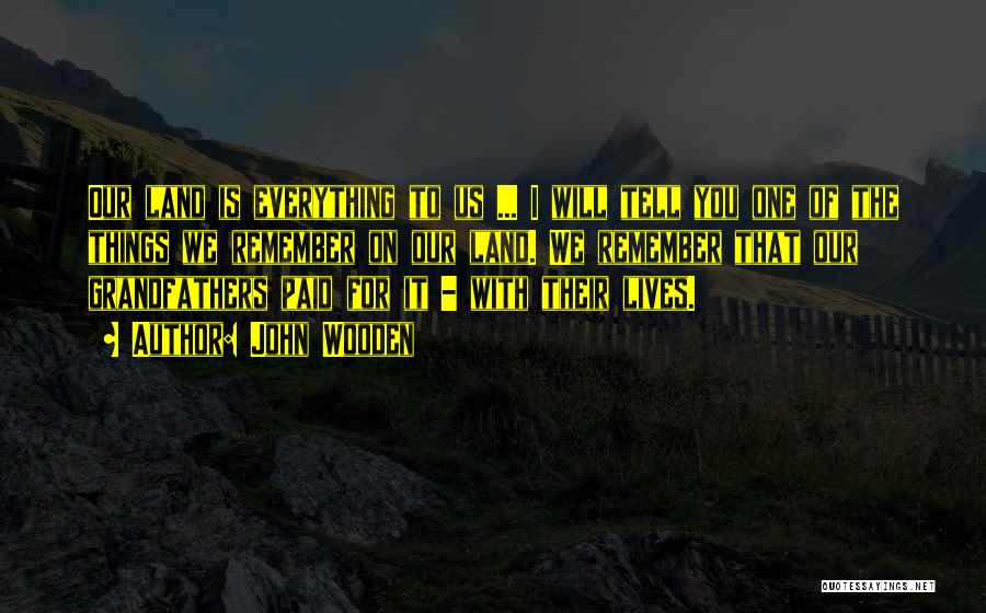 John Wooden Quotes: Our Land Is Everything To Us ... I Will Tell You One Of The Things We Remember On Our Land.