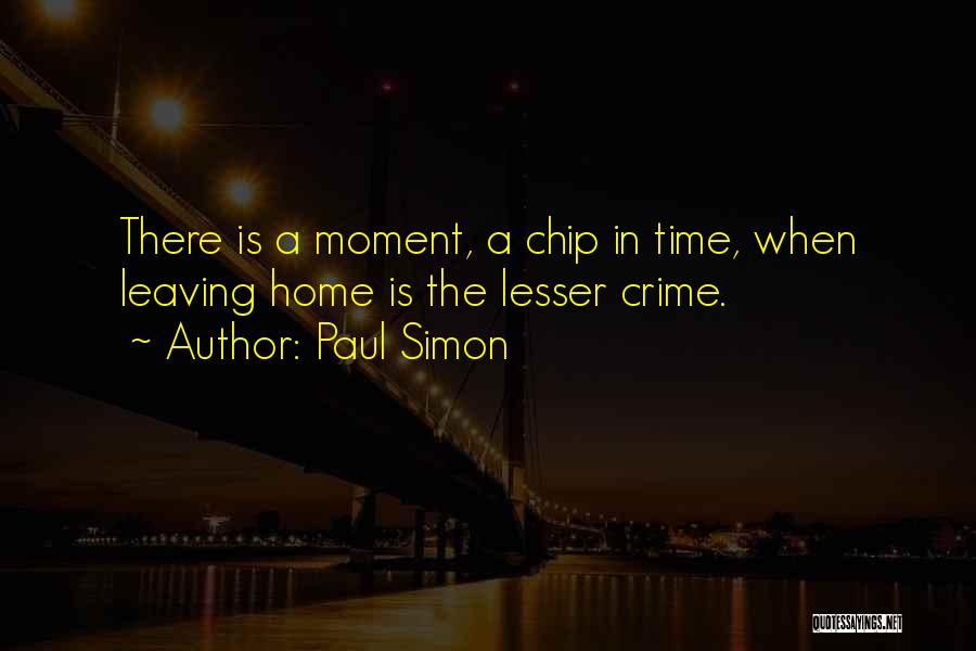 Paul Simon Quotes: There Is A Moment, A Chip In Time, When Leaving Home Is The Lesser Crime.