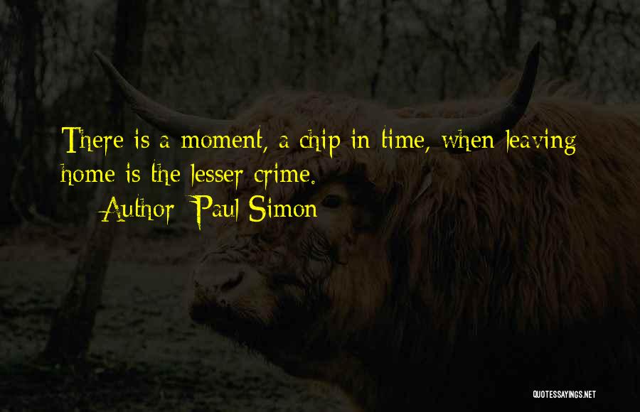 Paul Simon Quotes: There Is A Moment, A Chip In Time, When Leaving Home Is The Lesser Crime.