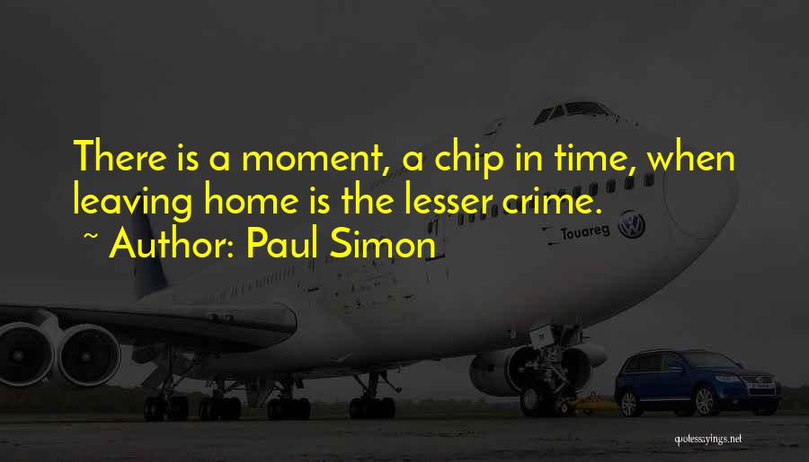 Paul Simon Quotes: There Is A Moment, A Chip In Time, When Leaving Home Is The Lesser Crime.