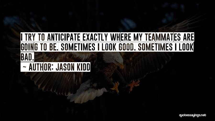 Jason Kidd Quotes: I Try To Anticipate Exactly Where My Teammates Are Going To Be. Sometimes I Look Good. Sometimes I Look Bad.