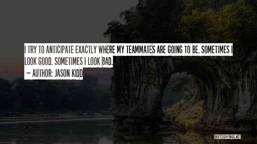 Jason Kidd Quotes: I Try To Anticipate Exactly Where My Teammates Are Going To Be. Sometimes I Look Good. Sometimes I Look Bad.