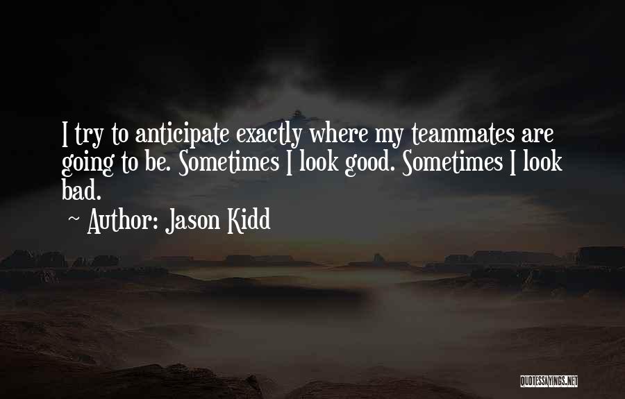 Jason Kidd Quotes: I Try To Anticipate Exactly Where My Teammates Are Going To Be. Sometimes I Look Good. Sometimes I Look Bad.