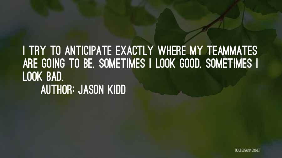 Jason Kidd Quotes: I Try To Anticipate Exactly Where My Teammates Are Going To Be. Sometimes I Look Good. Sometimes I Look Bad.