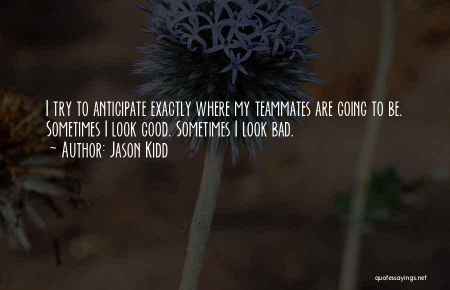 Jason Kidd Quotes: I Try To Anticipate Exactly Where My Teammates Are Going To Be. Sometimes I Look Good. Sometimes I Look Bad.