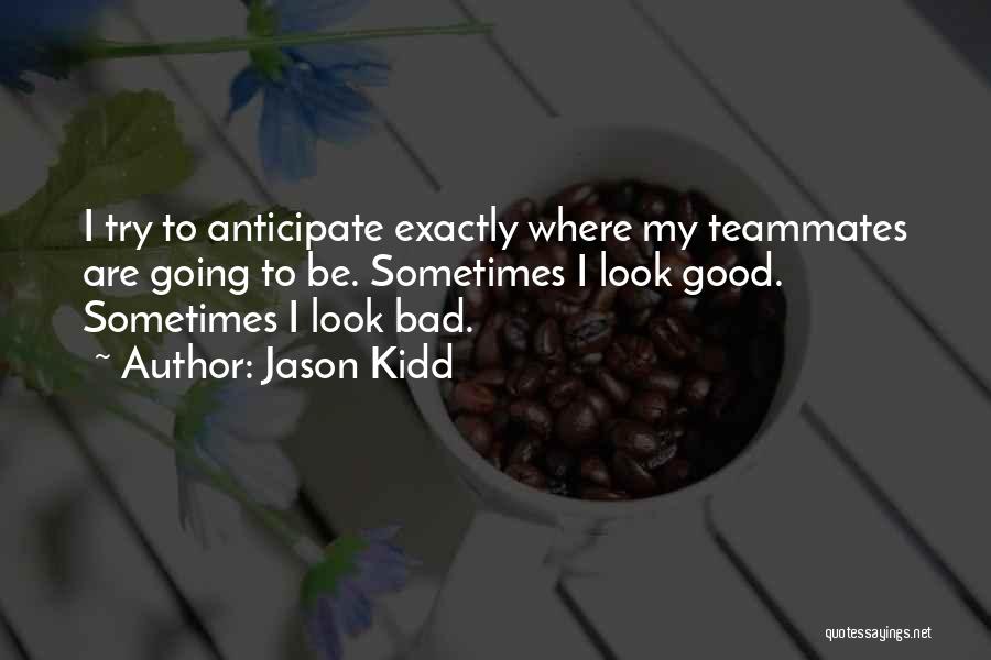 Jason Kidd Quotes: I Try To Anticipate Exactly Where My Teammates Are Going To Be. Sometimes I Look Good. Sometimes I Look Bad.