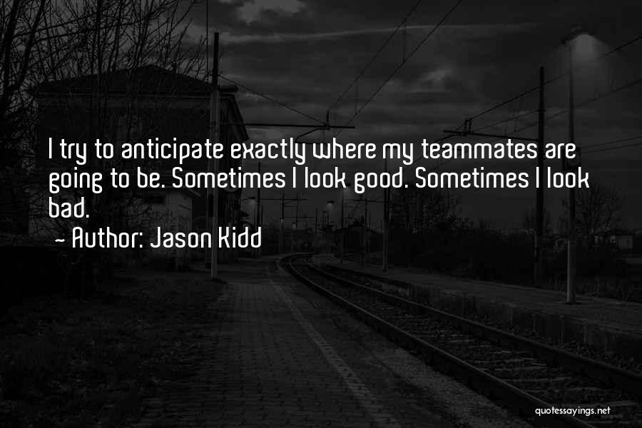 Jason Kidd Quotes: I Try To Anticipate Exactly Where My Teammates Are Going To Be. Sometimes I Look Good. Sometimes I Look Bad.