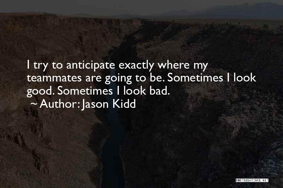 Jason Kidd Quotes: I Try To Anticipate Exactly Where My Teammates Are Going To Be. Sometimes I Look Good. Sometimes I Look Bad.