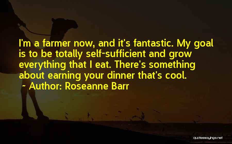 Roseanne Barr Quotes: I'm A Farmer Now, And It's Fantastic. My Goal Is To Be Totally Self-sufficient And Grow Everything That I Eat.