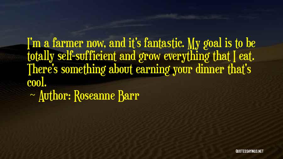 Roseanne Barr Quotes: I'm A Farmer Now, And It's Fantastic. My Goal Is To Be Totally Self-sufficient And Grow Everything That I Eat.