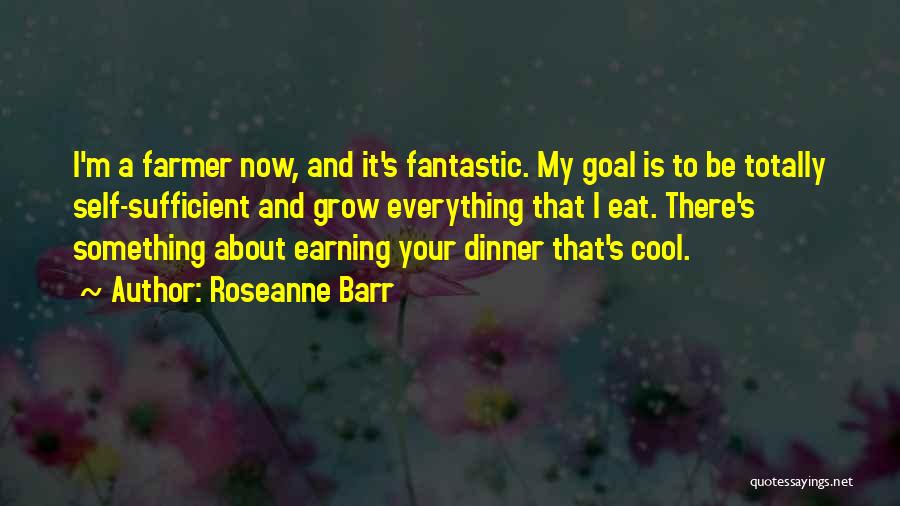 Roseanne Barr Quotes: I'm A Farmer Now, And It's Fantastic. My Goal Is To Be Totally Self-sufficient And Grow Everything That I Eat.