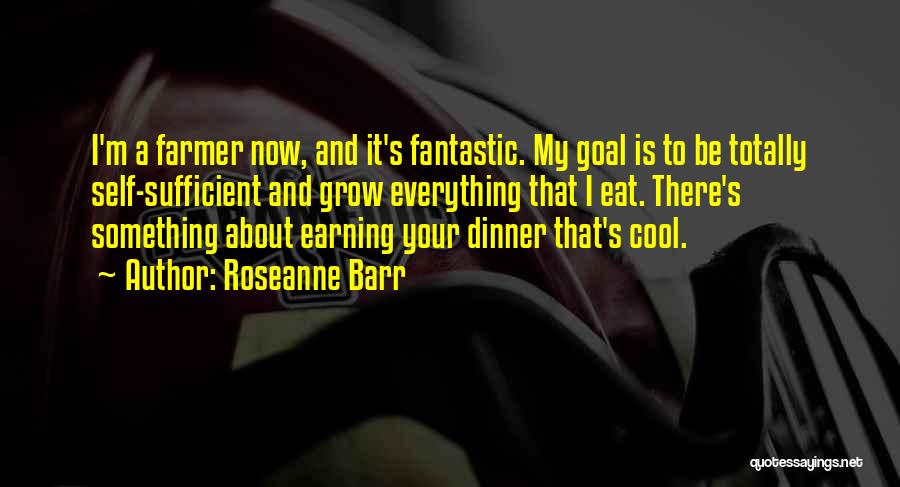 Roseanne Barr Quotes: I'm A Farmer Now, And It's Fantastic. My Goal Is To Be Totally Self-sufficient And Grow Everything That I Eat.