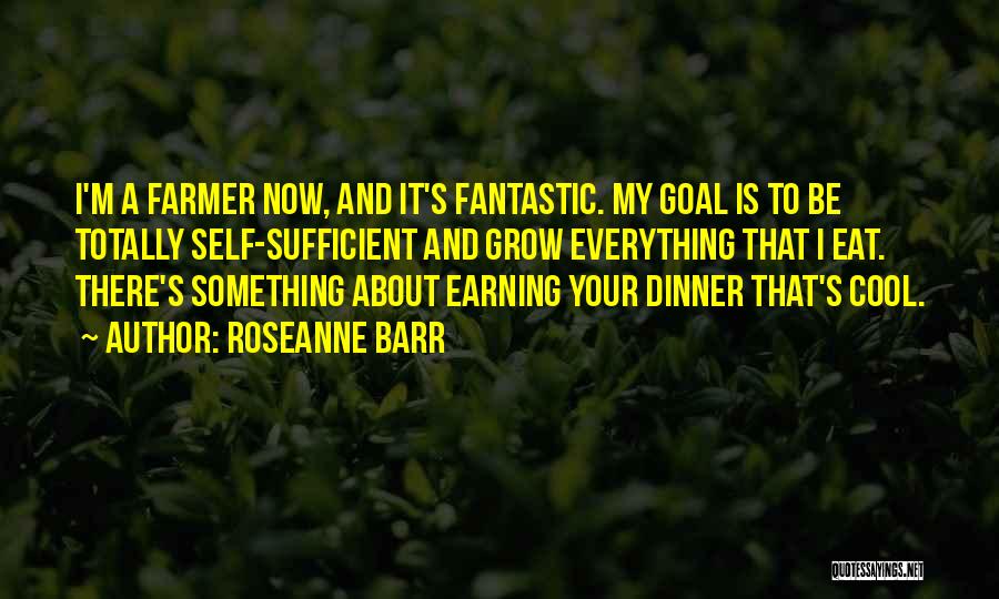 Roseanne Barr Quotes: I'm A Farmer Now, And It's Fantastic. My Goal Is To Be Totally Self-sufficient And Grow Everything That I Eat.