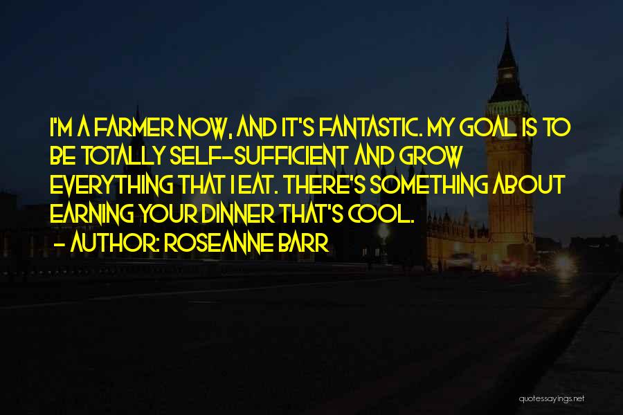 Roseanne Barr Quotes: I'm A Farmer Now, And It's Fantastic. My Goal Is To Be Totally Self-sufficient And Grow Everything That I Eat.