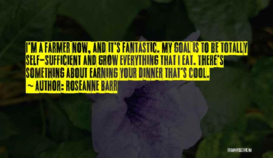 Roseanne Barr Quotes: I'm A Farmer Now, And It's Fantastic. My Goal Is To Be Totally Self-sufficient And Grow Everything That I Eat.