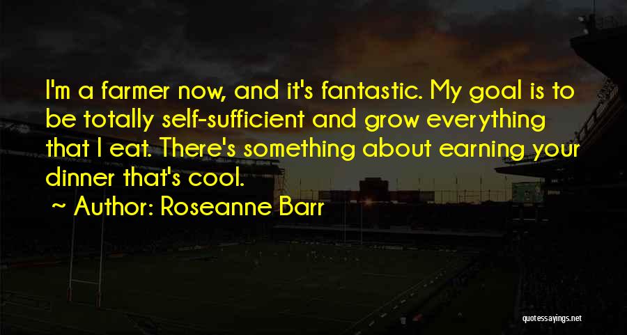 Roseanne Barr Quotes: I'm A Farmer Now, And It's Fantastic. My Goal Is To Be Totally Self-sufficient And Grow Everything That I Eat.