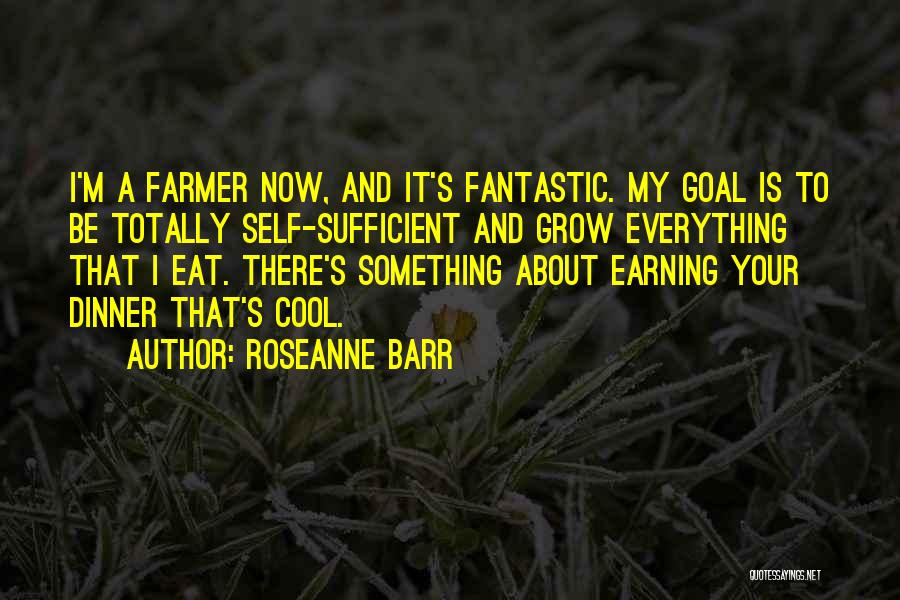 Roseanne Barr Quotes: I'm A Farmer Now, And It's Fantastic. My Goal Is To Be Totally Self-sufficient And Grow Everything That I Eat.