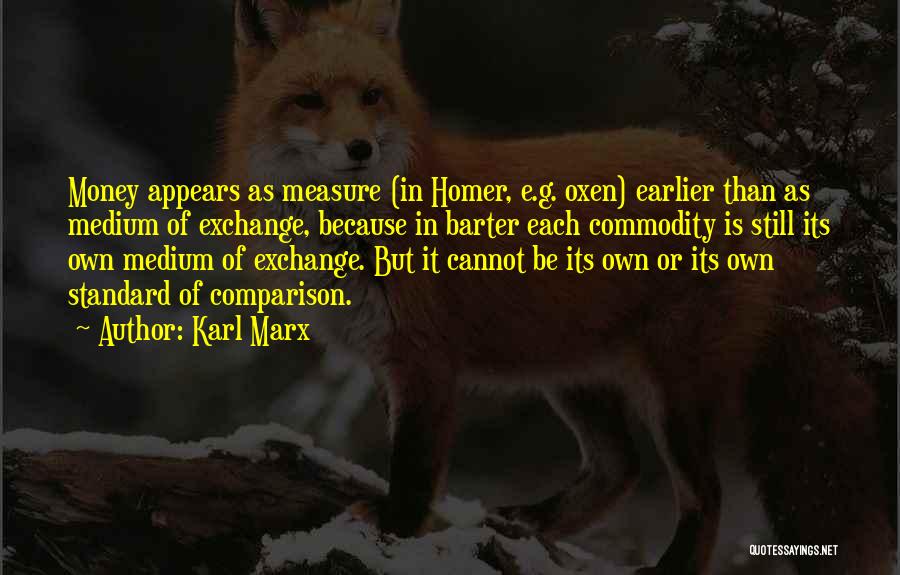 Karl Marx Quotes: Money Appears As Measure (in Homer, E.g. Oxen) Earlier Than As Medium Of Exchange, Because In Barter Each Commodity Is