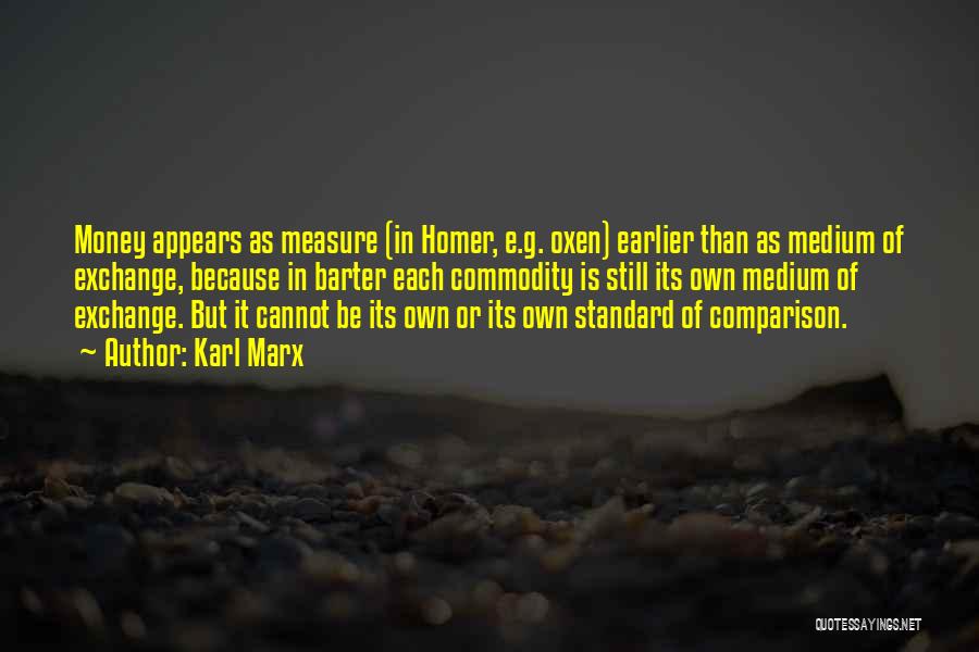 Karl Marx Quotes: Money Appears As Measure (in Homer, E.g. Oxen) Earlier Than As Medium Of Exchange, Because In Barter Each Commodity Is