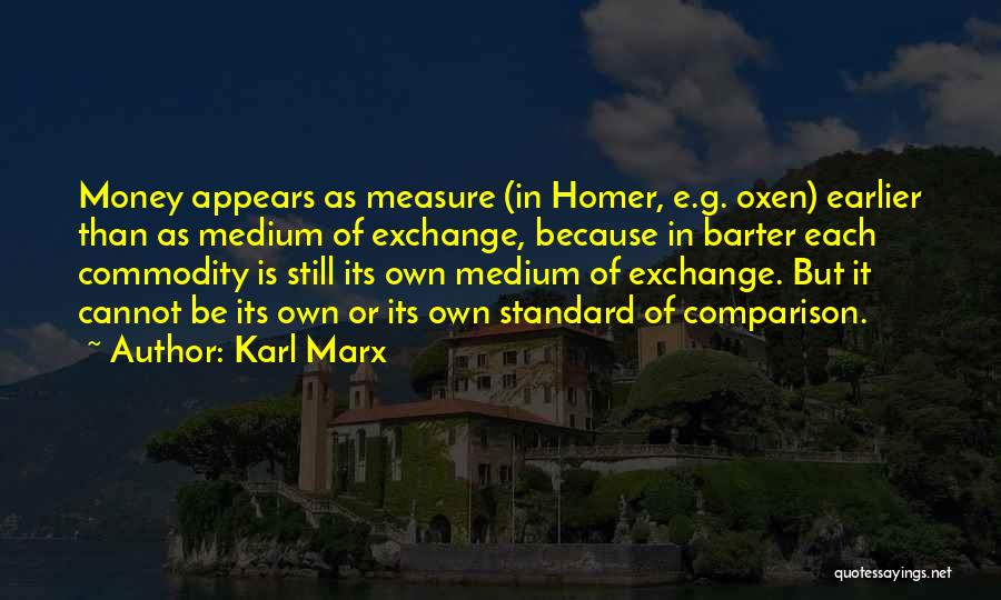 Karl Marx Quotes: Money Appears As Measure (in Homer, E.g. Oxen) Earlier Than As Medium Of Exchange, Because In Barter Each Commodity Is