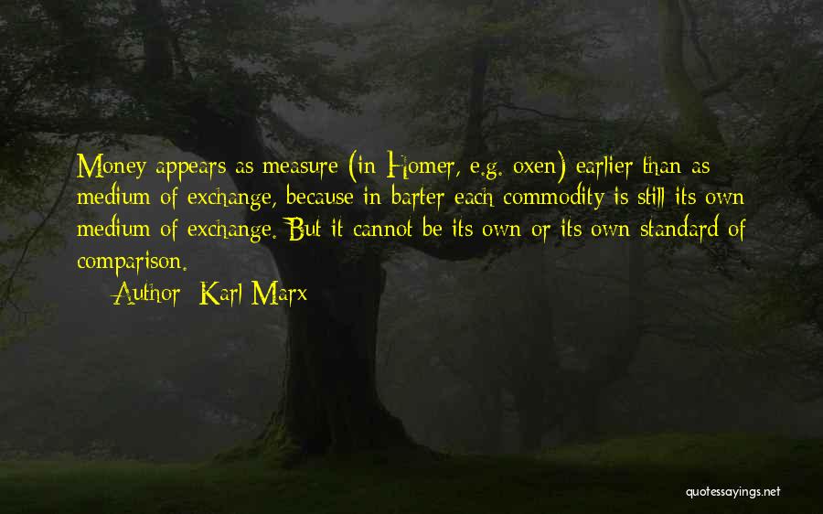 Karl Marx Quotes: Money Appears As Measure (in Homer, E.g. Oxen) Earlier Than As Medium Of Exchange, Because In Barter Each Commodity Is