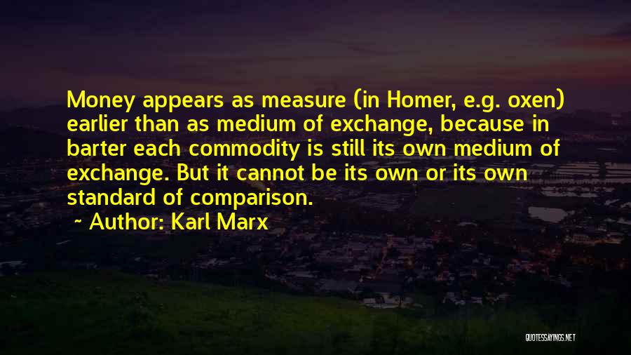 Karl Marx Quotes: Money Appears As Measure (in Homer, E.g. Oxen) Earlier Than As Medium Of Exchange, Because In Barter Each Commodity Is