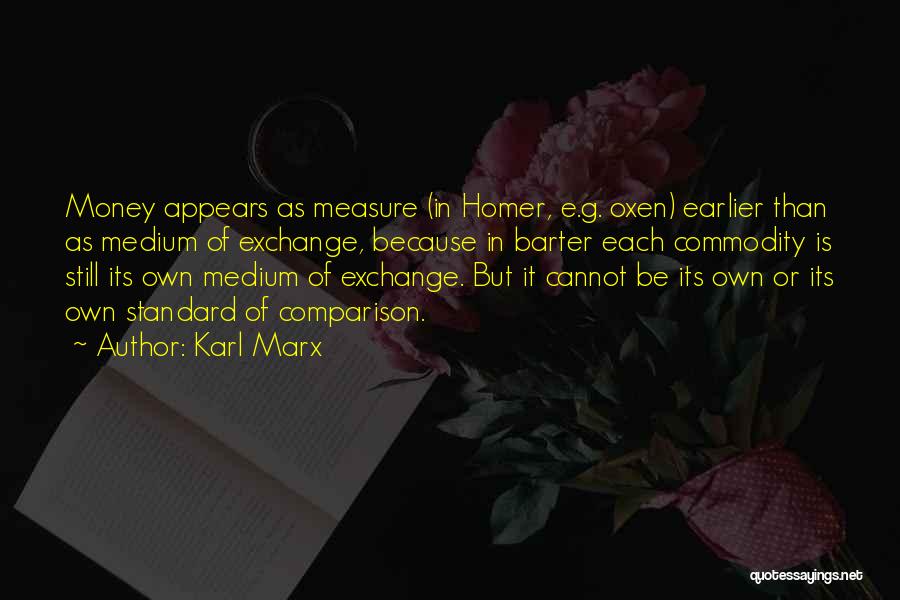 Karl Marx Quotes: Money Appears As Measure (in Homer, E.g. Oxen) Earlier Than As Medium Of Exchange, Because In Barter Each Commodity Is