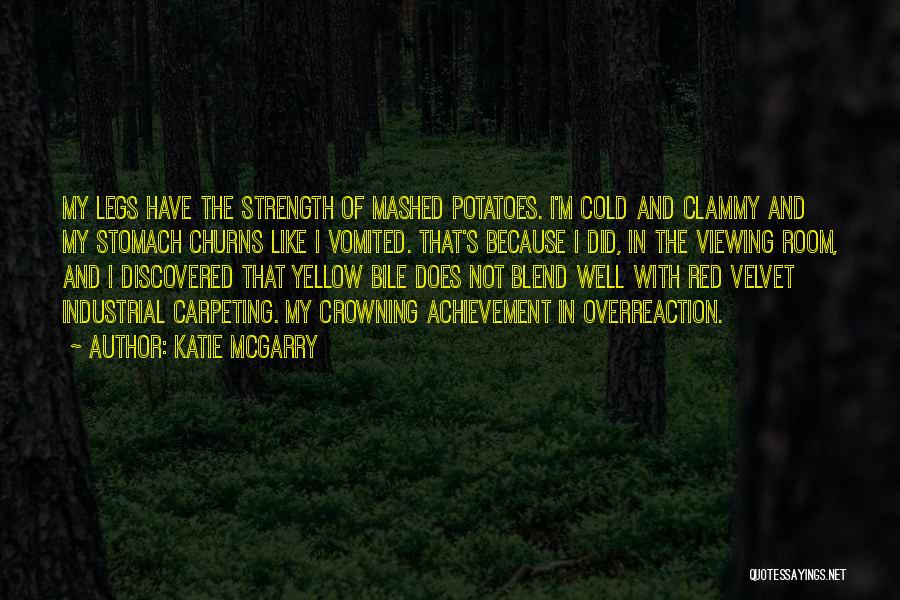 Katie McGarry Quotes: My Legs Have The Strength Of Mashed Potatoes. I'm Cold And Clammy And My Stomach Churns Like I Vomited. That's