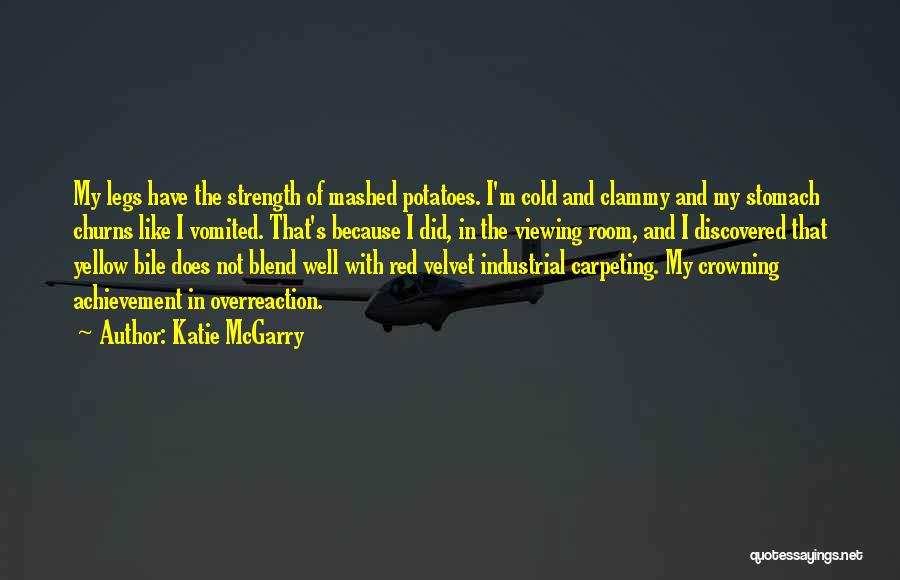 Katie McGarry Quotes: My Legs Have The Strength Of Mashed Potatoes. I'm Cold And Clammy And My Stomach Churns Like I Vomited. That's