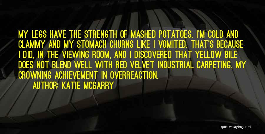 Katie McGarry Quotes: My Legs Have The Strength Of Mashed Potatoes. I'm Cold And Clammy And My Stomach Churns Like I Vomited. That's