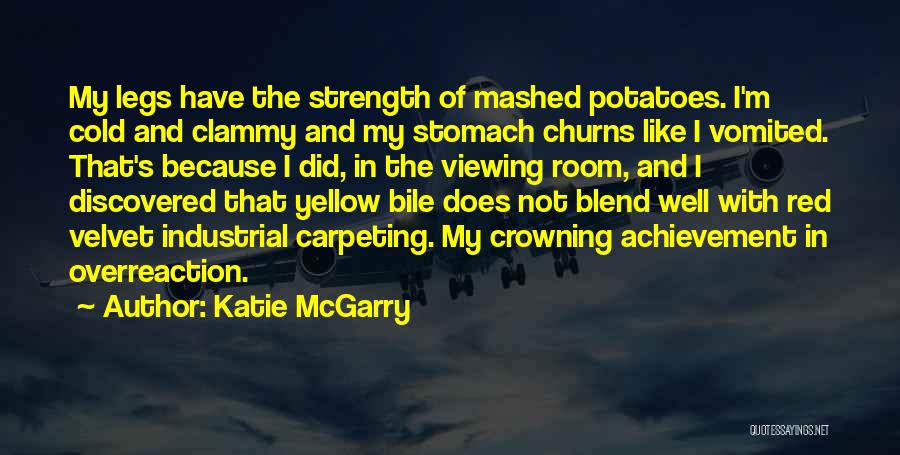 Katie McGarry Quotes: My Legs Have The Strength Of Mashed Potatoes. I'm Cold And Clammy And My Stomach Churns Like I Vomited. That's