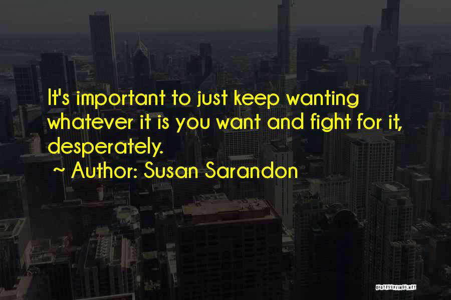 Susan Sarandon Quotes: It's Important To Just Keep Wanting Whatever It Is You Want And Fight For It, Desperately.