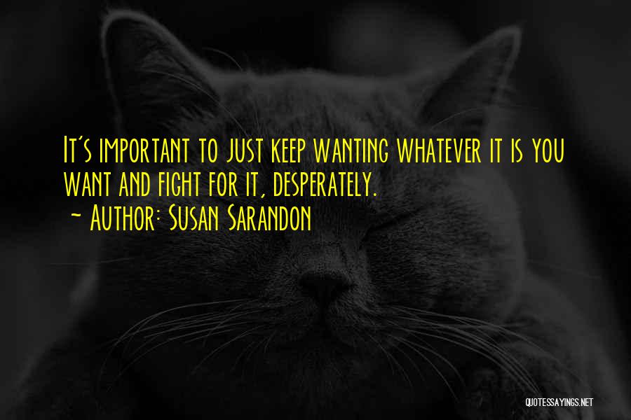 Susan Sarandon Quotes: It's Important To Just Keep Wanting Whatever It Is You Want And Fight For It, Desperately.