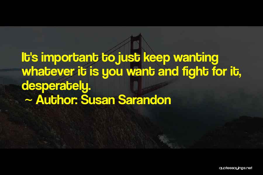 Susan Sarandon Quotes: It's Important To Just Keep Wanting Whatever It Is You Want And Fight For It, Desperately.