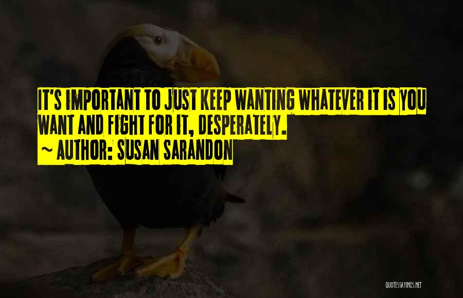 Susan Sarandon Quotes: It's Important To Just Keep Wanting Whatever It Is You Want And Fight For It, Desperately.